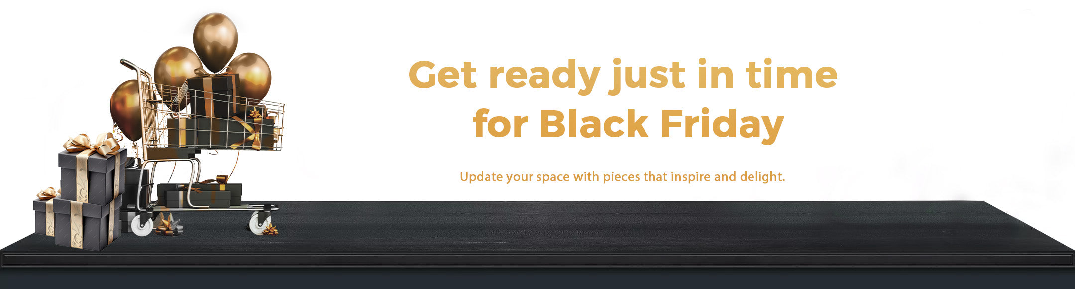 A graphic for a Black Friday sale shows a shopping cart filled with wrapped gifts and gold balloons, with additional wrapped gifts next to the cart. The text "Get ready just in time for Black Friday" and "Update your space with pieces that inspire and delight" is overlaid on a white background. The shopping cart and gifts are on a black surface.