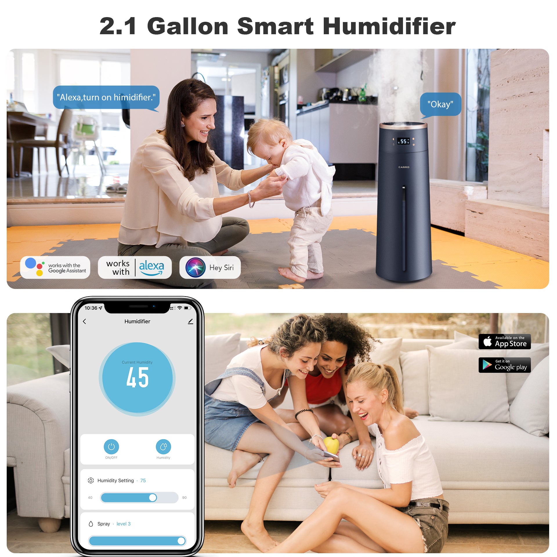 The humidifier features Wi-Fi apps, Siri Shortcut and Voice control technology (compatible with Amazon Alexa and Google Home Assistant ) to set humidity preferences.Carro humidifier helps create better interior environment with more relief and comfort ,for those suffering from colds, allergies and dry skin.
