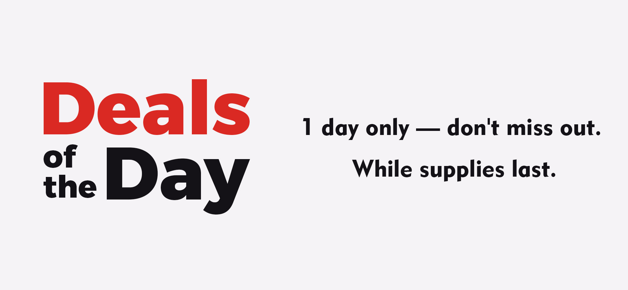 Text graphic saying Deals of the Day. 1 day only — dont miss out. While supplies last. in bold black and red letters on a light background.